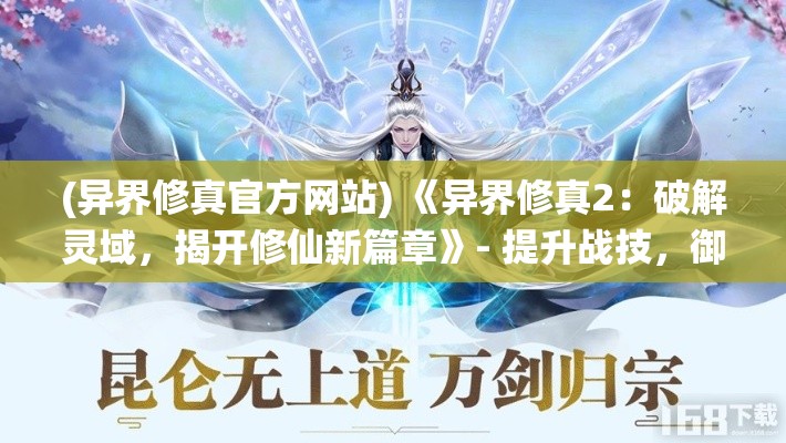 (异界修真官方网站) 《异界修真2：破解灵域，揭开修仙新篇章》- 提升战技，御剑飞行，探索未知神秘之地。走进无尽奇遇，成就至尊仙途！